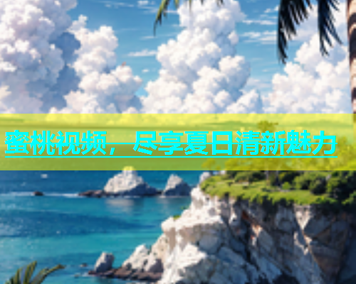 蜜桃视频，尽享夏日清新魅力