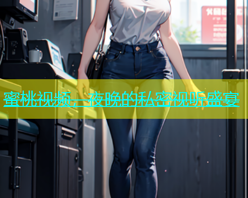 蜜桃视频，夜晚的私密视听盛宴