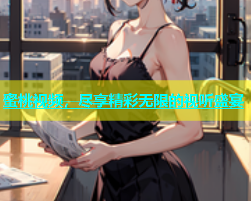 蜜桃视频，尽享精彩无限的视听盛宴