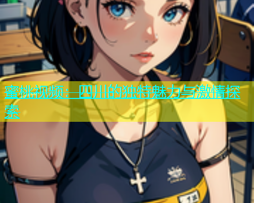 蜜桃视频：四川的独特魅力与激情探索