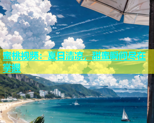 蜜桃视频：夏日清凉，甜蜜瞬间尽在掌握