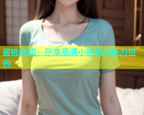 蜜桃视频：尽享高清小姐姐的魅力世界