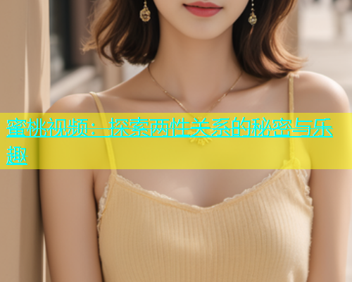 蜜桃视频：探索两性关系的秘密与乐趣