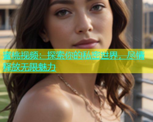 蜜桃视频：探索你的私密世界，尽情释放无限魅力