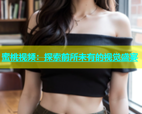 蜜桃视频：探索前所未有的视觉盛宴