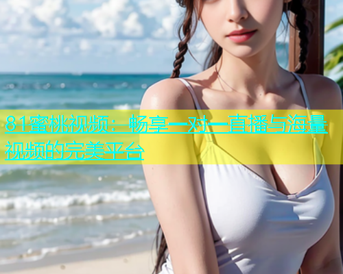 81蜜桃视频：畅享一对一直播与海量视频的完美平台