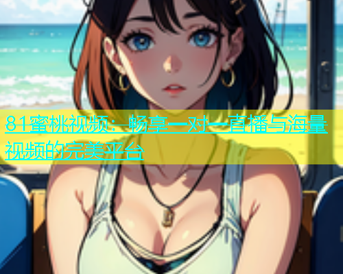 81蜜桃视频：畅享一对一直播与海量视频的完美平台
