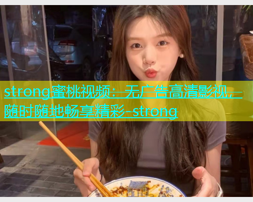 strong蜜桃视频：无广告高清影视，随时随地畅享精彩-strong