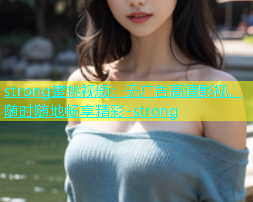strong蜜桃视频：无广告高清影视，随时随地畅享精彩-strong
