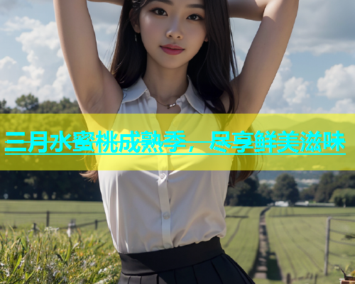 三月水蜜桃成熟季，尽享鲜美滋味