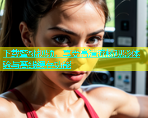 下载蜜桃视频，享受高清流畅观影体验与离线缓存功能