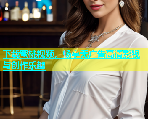 下载蜜桃视频，畅享无广告高清影视与创作乐趣