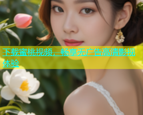 下载蜜桃视频，畅享无广告高清影视体验