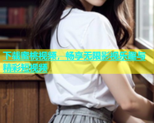 下载蜜桃视频，畅享无限影视乐趣与精彩短视频