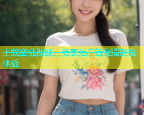下载蜜桃视频，畅享无广告高清影视体验