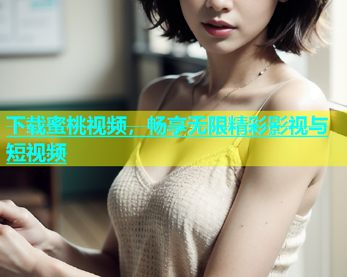 下载蜜桃视频，畅享无限精彩影视与短视频