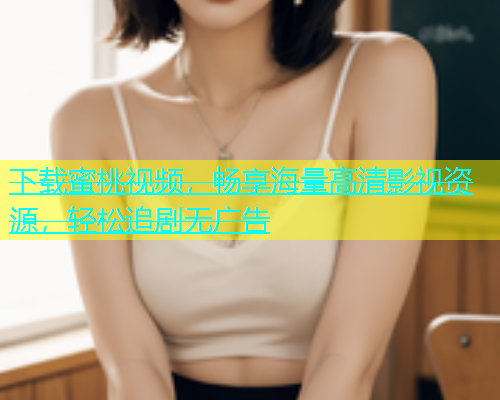 下载蜜桃视频，畅享海量高清影视资源，轻松追剧无广告