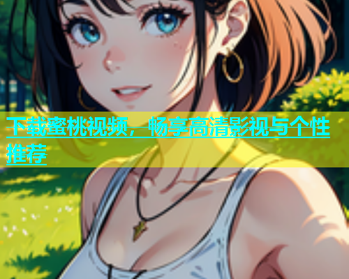 下载蜜桃视频，畅享高清影视与个性推荐