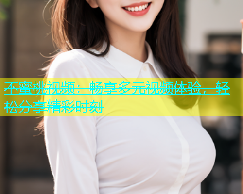 不蜜桃视频：畅享多元视频体验，轻松分享精彩时刻