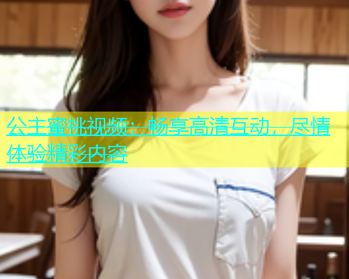 公主蜜桃视频：畅享高清互动，尽情体验精彩内容