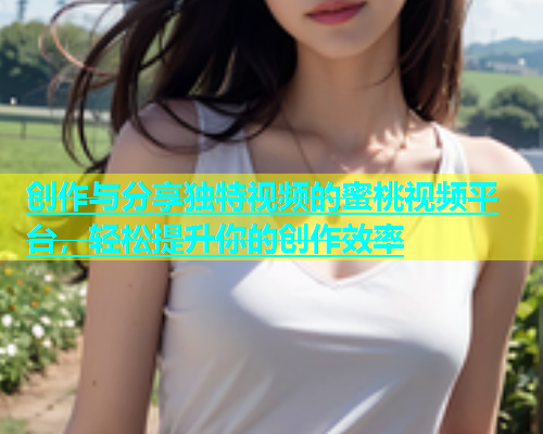 创作与分享独特视频的蜜桃视频平台，轻松提升你的创作效率