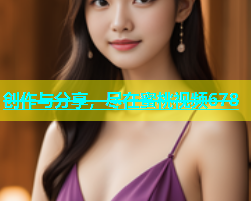 创作与分享，尽在蜜桃视频678