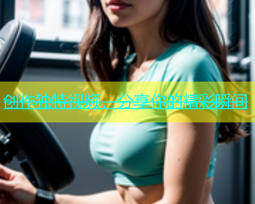 创作独特视频，分享你的精彩瞬间