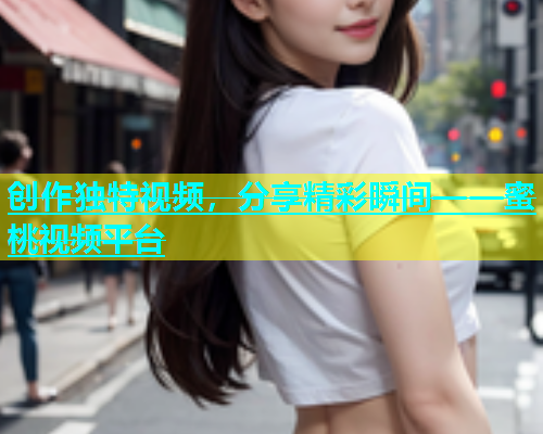创作独特视频，分享精彩瞬间——蜜桃视频平台