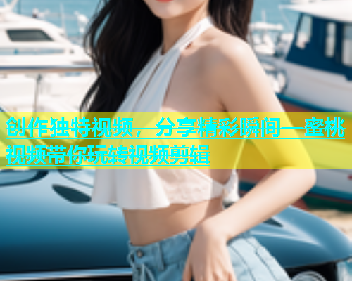 创作独特视频，分享精彩瞬间—蜜桃视频带你玩转视频剪辑