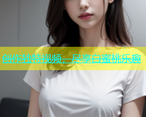 创作独特视频，尽享白蜜桃乐趣