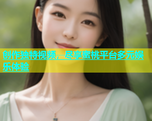 创作独特视频，尽享蜜桃平台多元娱乐体验