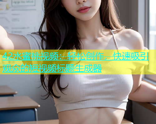 42水蜜桃视频：轻松创作，快速吸引观众的短视频标题生成器