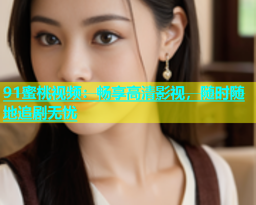 91蜜桃视频：畅享高清影视，随时随地追剧无忧