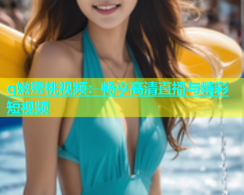 q嫩蜜桃视频：畅享高清直播与精彩短视频