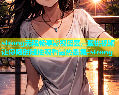 strong无限畅享影视盛宴，蜜桃视频让你随时随地观看最热剧集-strong