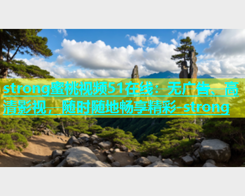 strong蜜桃视频51在线：无广告、高清影视，随时随地畅享精彩-strong