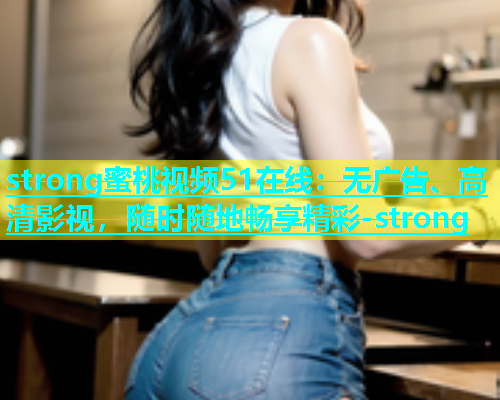 strong蜜桃视频51在线：无广告、高清影视，随时随地畅享精彩-strong