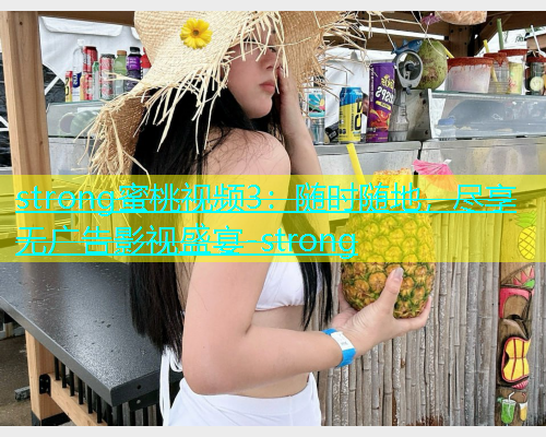 strong蜜桃视频3：随时随地，尽享无广告影视盛宴-strong