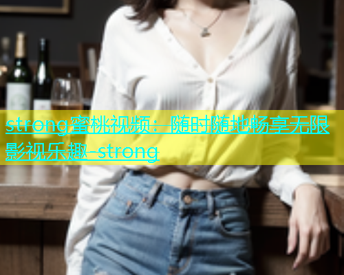 strong蜜桃视频：随时随地畅享无限影视乐趣-strong