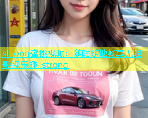 strong蜜桃视频：随时随地畅享无限影视乐趣-strong