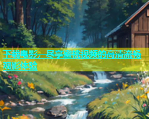 下载电影，尽享蜜桃视频的高清流畅观影体验