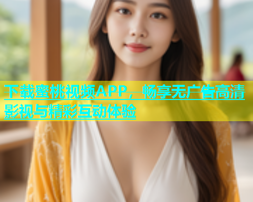 下载蜜桃视频APP，畅享无广告高清影视与精彩互动体验