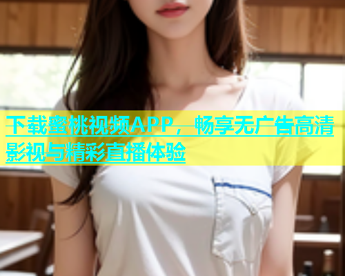下载蜜桃视频APP，畅享无广告高清影视与精彩直播体验