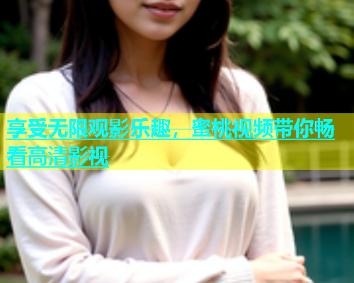 享受无限观影乐趣，蜜桃视频带你畅看高清影视