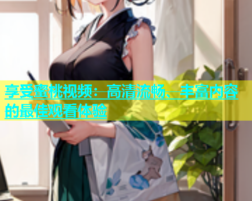 享受蜜桃视频：高清流畅、丰富内容的最佳观看体验