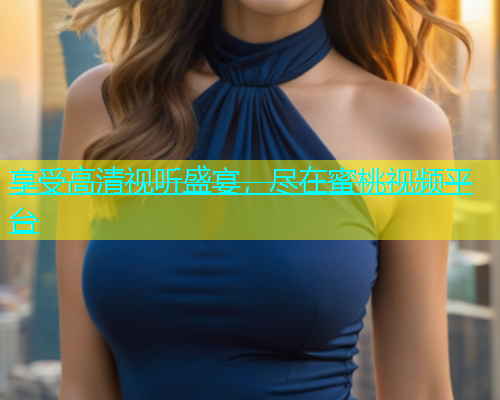 享受高清视听盛宴，尽在蜜桃视频平台