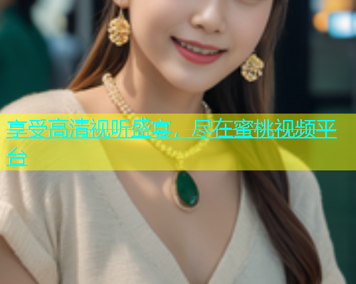 享受高清视听盛宴，尽在蜜桃视频平台