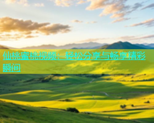 仙桃蜜桃视频：轻松分享与畅享精彩瞬间