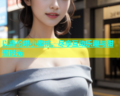 以嘉伦哄小蜜桃，尽享互动乐趣与甜蜜时光
