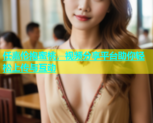 任嘉伦抱蜜桃，视频分享平台助你轻松上传与互动